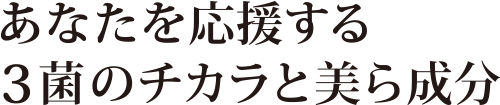 あなたを応援する3菌のチカラと美ら成分