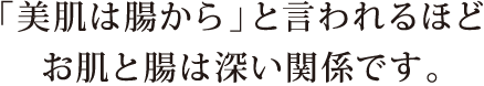 「美肌は腸から」と言われるほどお肌と腸は深い関係です。