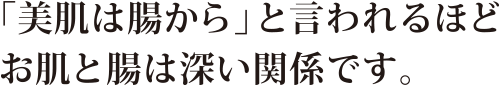 「美肌は腸から」と言われるほどお肌と腸は深い関係です。
